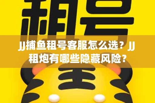 JJ捕鱼租号客服怎么选？JJ租炮有哪些隐藏风险？